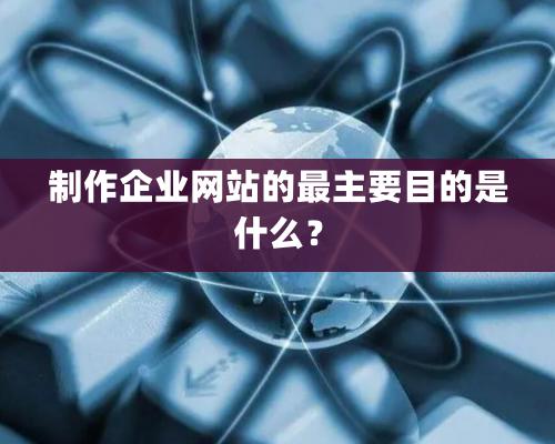 制作企业网站的最主要目的是什么？